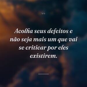 Acolha seus defeitos e não seja mais um que vai se criticar por eles existirem.