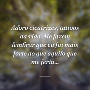 Adoro cicatrizes, tattoos da vida. Me fazem lembrar que eu fui mais forte do que aquilo que me feriu...