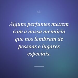 Alguns perfumes mexem com a nossa memória que nos lembram de pessoas e lugares especiais.