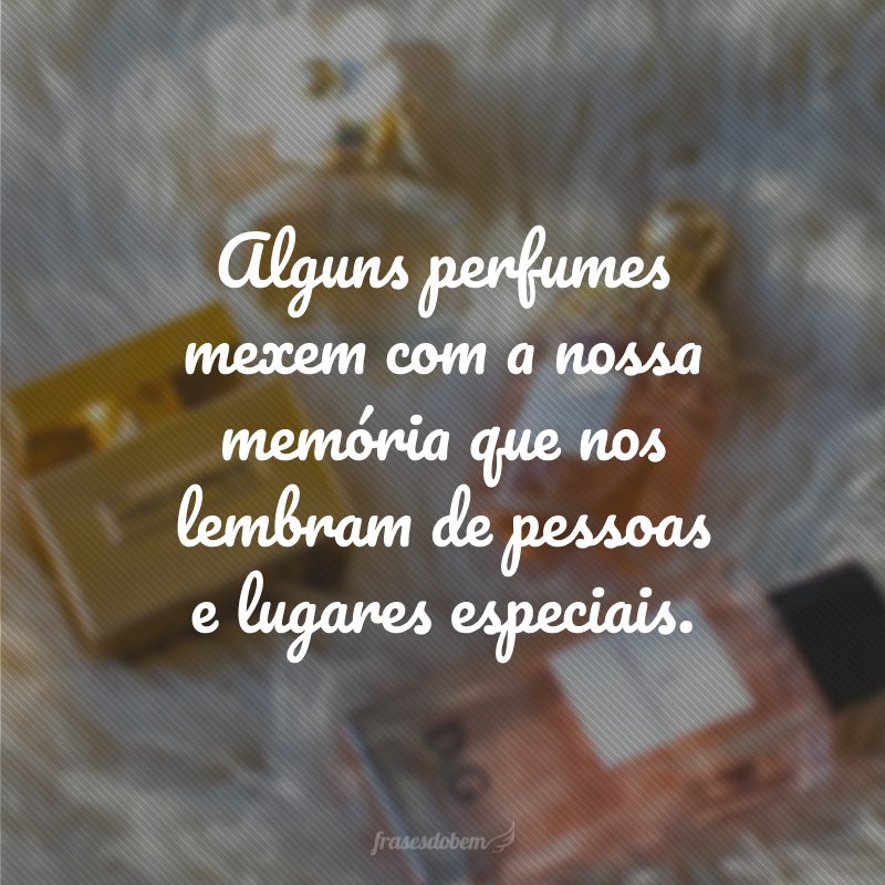 Alguns perfumes mexem com a nossa memória que nos lembram de pessoas e lugares especiais.