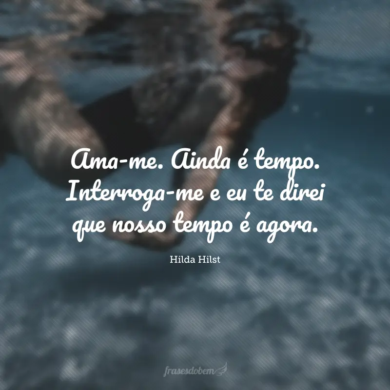 Ama-me. Ainda é tempo. Interroga-me e eu te direi que nosso tempo é agora.