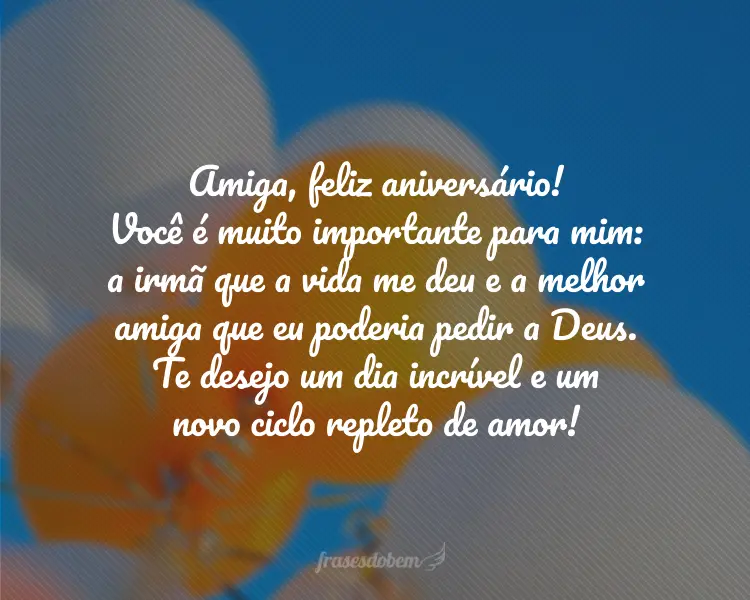 Amiga, feliz aniversário! Você é muito importante para mim: a irmã que a vida me deu e a melhor amiga que eu poderia pedir a Deus. Te desejo um dia incrível e um novo ciclo repleto de amor!