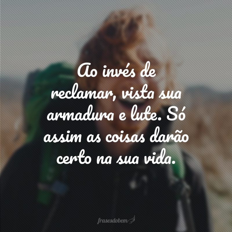 Ao invés de reclamar, vista sua armadura e lute. Só assim as coisas darão certo na sua vida.