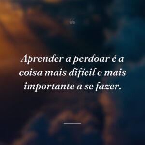 Aprender a perdoar é a coisa mais difícil e mais importante a se fazer.