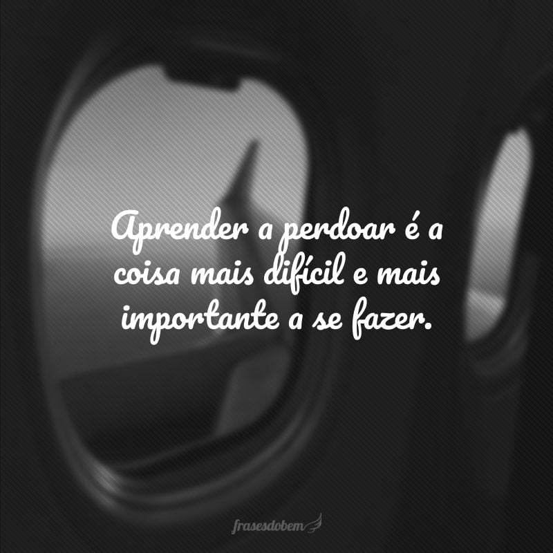 Aprender a perdoar é a coisa mais difícil e mais importante a se fazer.