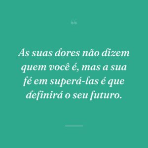 As suas dores não dizem quem você é, mas a sua fé em superá-las é que definirá o seu futuro.