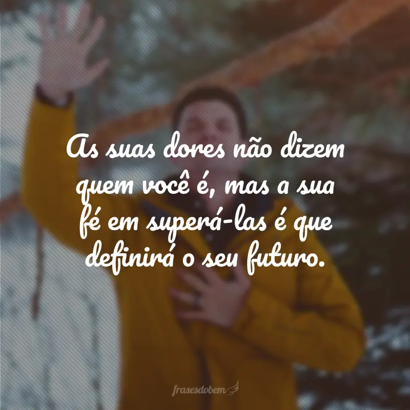 As suas dores não dizem quem você é, mas a sua fé em superá-las é que definirá o seu futuro.