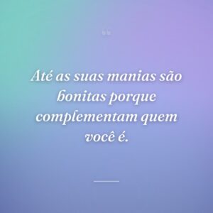 Até as suas manias são bonitas porque complementam quem você é.