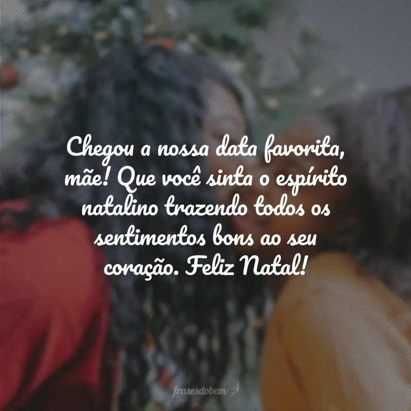 Chegou a nossa data favorita, mãe! Que você sinta o espírito natalino trazendo todos os sentimentos bons ao seu coração. Feliz Natal!