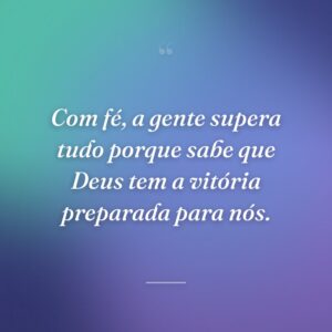 Com fé, a gente supera tudo porque sabe que Deus tem a vitória preparada para nós.