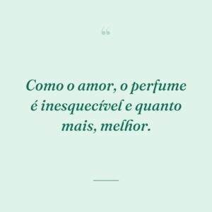Como o amor, o perfume é inesquecível e quanto mais, melhor.