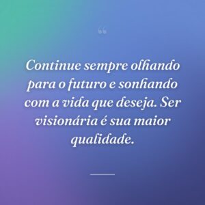 Continue sempre olhando para o futuro e sonhando com a vida que deseja. Ser visionária é sua maior qualidade.