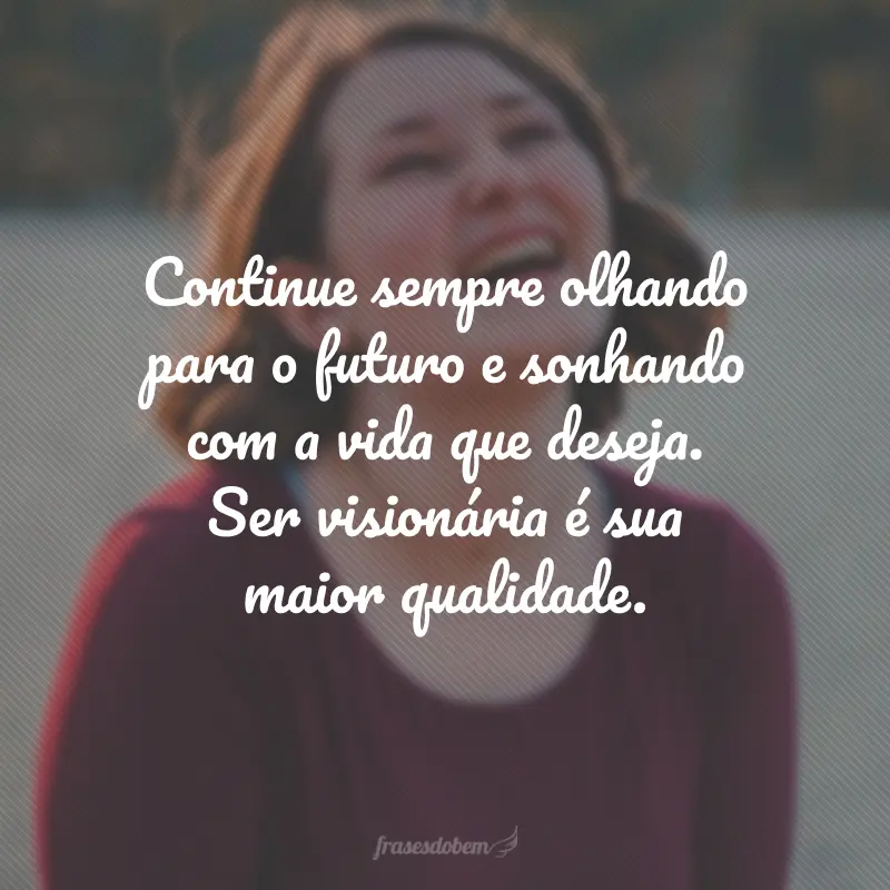 Continue sempre olhando para o futuro e sonhando com a vida que deseja. Ser visionária é sua maior qualidade.