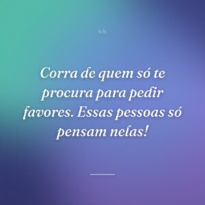 Corra de quem só te procura para pedir favores. Essas pessoas só pensam nelas!
