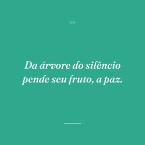 Da árvore do silêncio pende seu fruto, a paz.