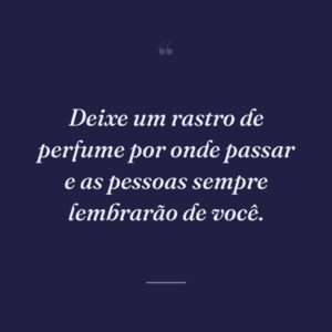 Deixe um rastro de perfume por onde passar e as pessoas sempre lembrarão de você.