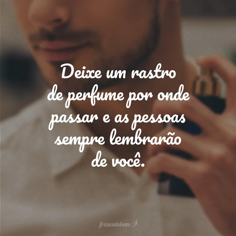 Deixe um rastro de perfume por onde passar e as pessoas sempre lembrarão de você.