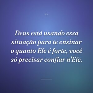 Deus está usando essa situação para te ensinar o quanto Ele é forte, você só precisar confiar n'Ele.