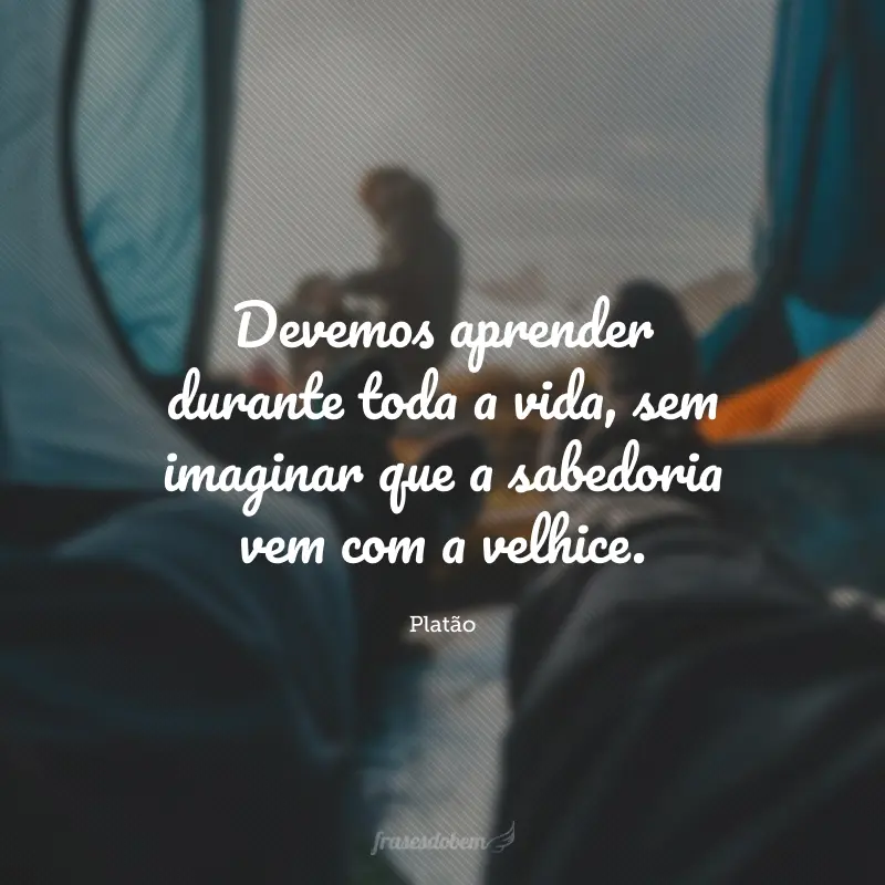 Devemos aprender durante toda a vida, sem imaginar que a sabedoria vem com a velhice.