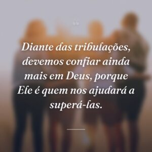 Diante das tribulações, devemos confiar ainda mais em Deus, porque Ele é quem nos ajudará a superá-las.
