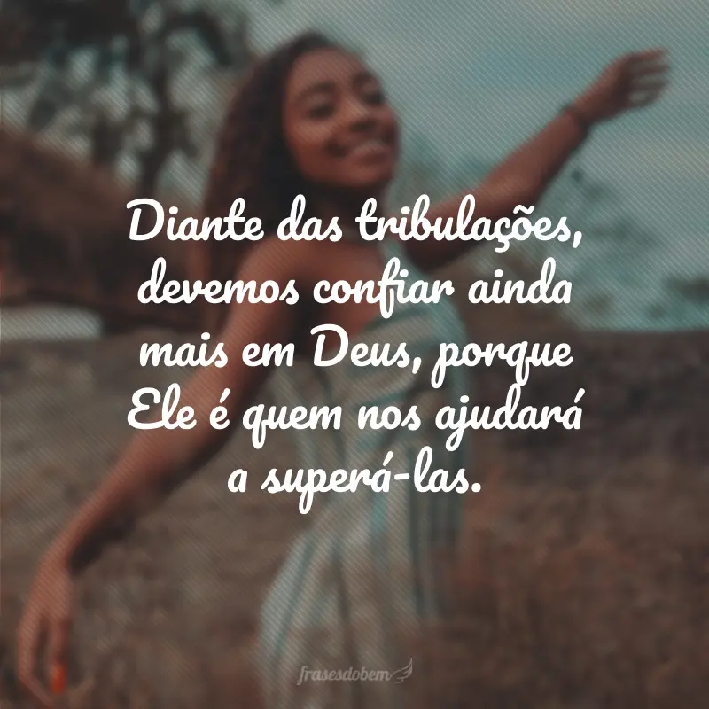 Diante das tribulações, devemos confiar ainda mais em Deus, porque Ele é quem nos ajudará a superá-las.