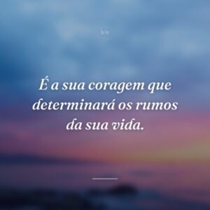 É a sua coragem que determinará os rumos da sua vida.