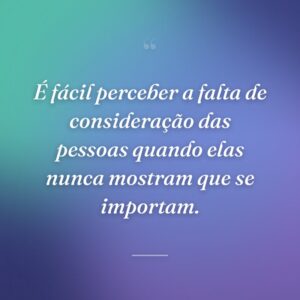 É fácil perceber a falta de consideração das pessoas quando elas nunca mostram que se importam.