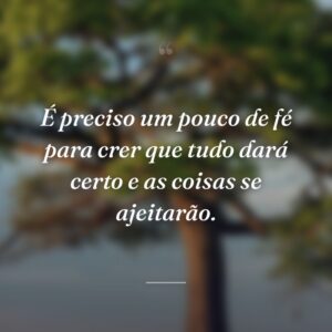 É preciso um pouco de fé para crer que tudo dará certo e as coisas se ajeitarão.