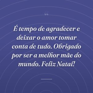 É tempo de agradecer e deixar o amor tomar conta de tudo. Obrigado por ser a melhor mãe do mundo. Feliz Natal!