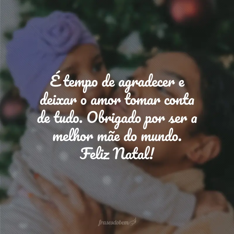 É tempo de agradecer e deixar o amor tomar conta de tudo. Obrigado por ser a melhor mãe do mundo. Feliz Natal!