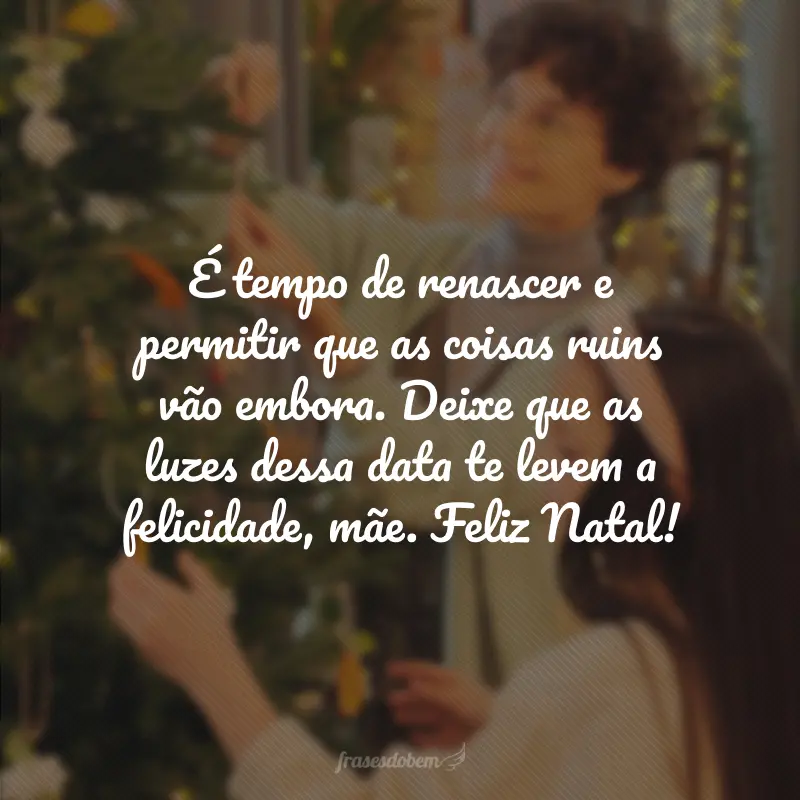 É tempo de renascer e permitir que as coisas ruins vão embora. Deixe que as luzes dessa data te levem a felicidade, mãe. Feliz Natal!