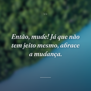 Então, mude! Já que não tem jeito mesmo, abrace a mudança.