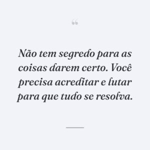 Não tem segredo para as coisas darem certo. Você precisa acreditar e lutar para que tudo se resolva.