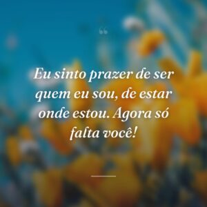 Eu sinto prazer de ser quem eu sou, de estar onde estou. Agora só falta você!
