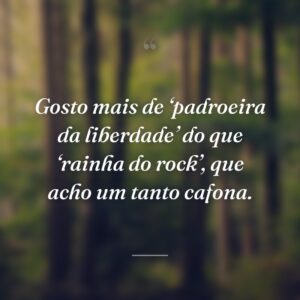 Gosto mais de ‘padroeira da liberdade’ do que ‘rainha do rock’, que acho um tanto cafona.