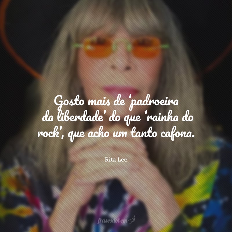 Gosto mais de ‘padroeira da liberdade’ do que ‘rainha do rock’, que acho um tanto cafona.