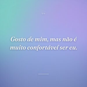 Gosto de mim, mas não é muito confortável ser eu.