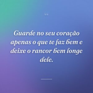 Guarde no seu coração apenas o que te faz bem e deixe o rancor bem longe dele.