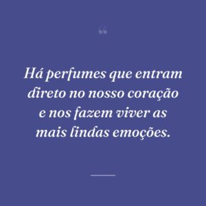 Há perfumes que entram direto no nosso coração e nos fazem viver as mais lindas emoções.