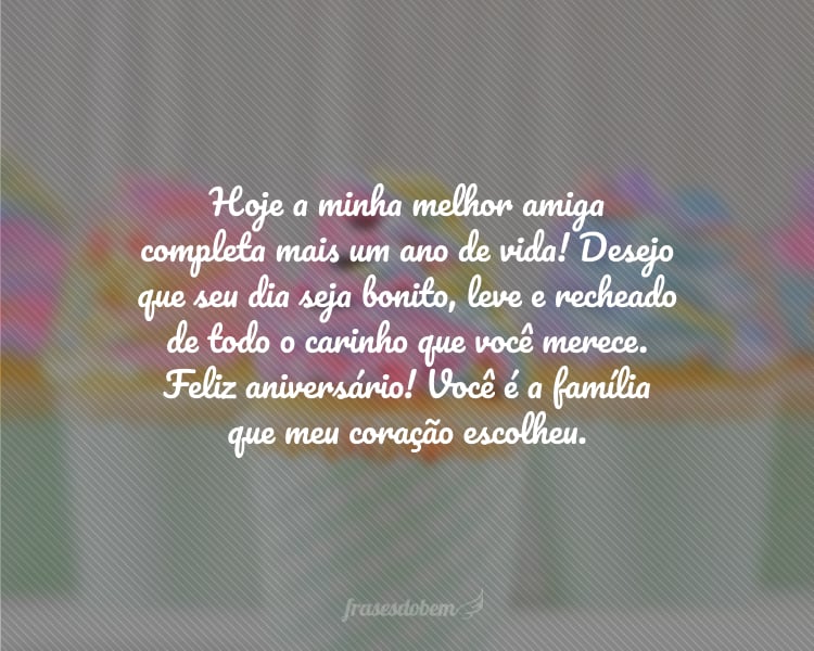 Hoje a minha melhor amiga completa mais um ano de vida! Desejo que seu dia seja bonito, leve e recheado de todo o carinho que você merece. Feliz aniversário! Você é a família que meu coração escolheu.