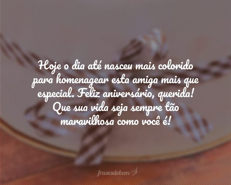 Hoje o dia até nasceu mais colorido para homenagear esta amiga mais que especial. Feliz aniversário, querida! Que sua vida seja sempre tão maravilhosa como você é!