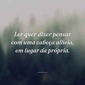 Ler quer dizer pensar com uma cabeça alheia, em lugar da própria.