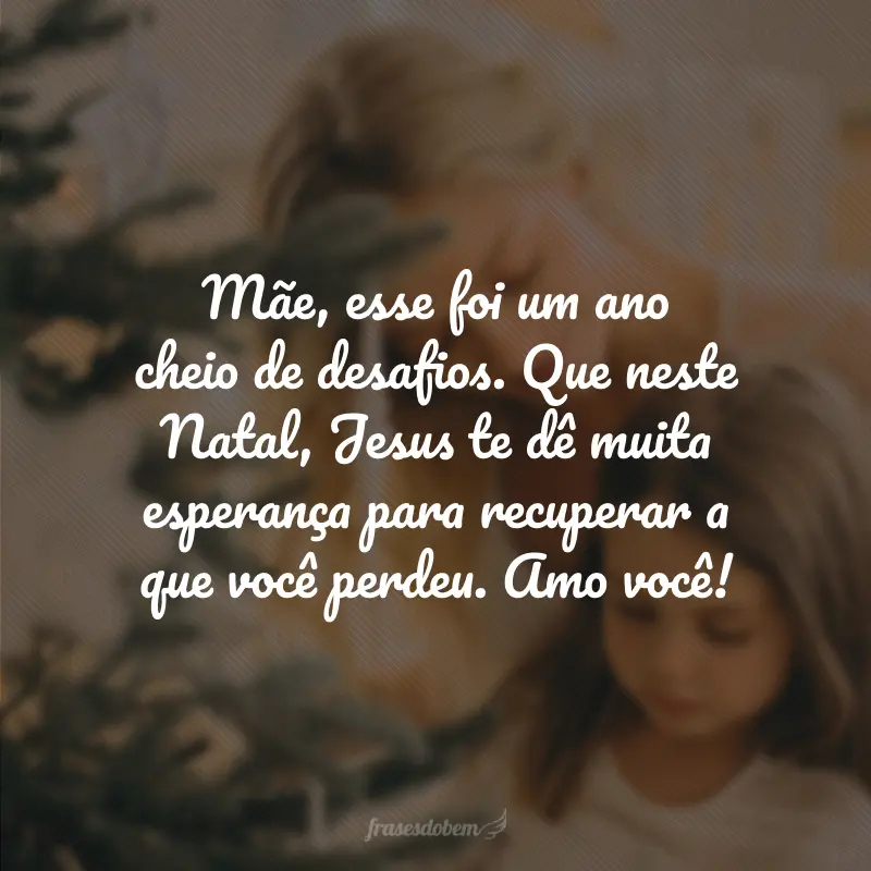 Mãe, esse foi um ano cheio de desafios. Que neste Natal, Jesus te dê muita esperança para recuperar a que você perdeu. Amo você!