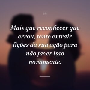 Mais que reconhecer que errou, tente extrair lições da sua ação para não fazer isso novamente.