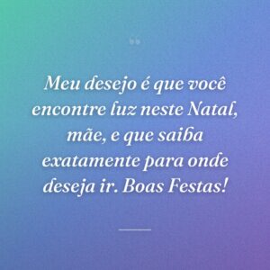 Meu desejo é que você encontre luz neste Natal, mãe, e que saiba exatamente para onde deseja ir. Boas Festas!
