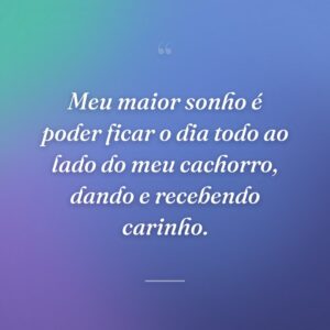 Meu maior sonho é poder ficar o dia todo ao lado do meu cachorro, dando e recebendo carinho.