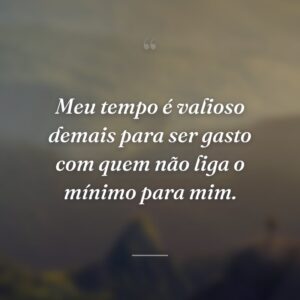 Meu tempo é valioso demais para ser gasto com quem não liga o mínimo para mim.