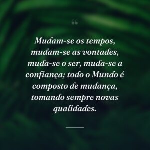 Mudam-se os tempos, mudam-se as vontades, muda-se o ser, muda-se a confiança; todo o Mundo é composto de mudança, tomando sempre novas qualidades.