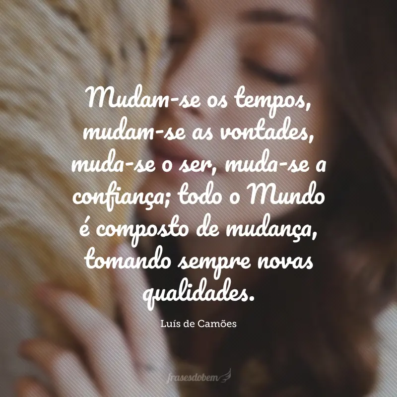 Mudam-se os tempos, mudam-se as vontades, muda-se o ser, muda-se a confiança; todo o Mundo é composto de mudança, tomando sempre novas qualidades.