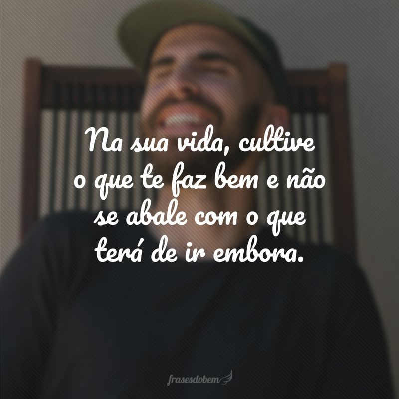 Na sua vida, cultive o que te faz bem e não se abale com o que terá de ir embora.